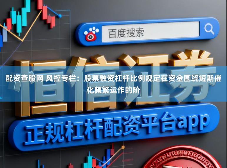 配资查股网 风控专栏：股票融资杠杆比例规定在资金围绕短期催化频繁运作的阶