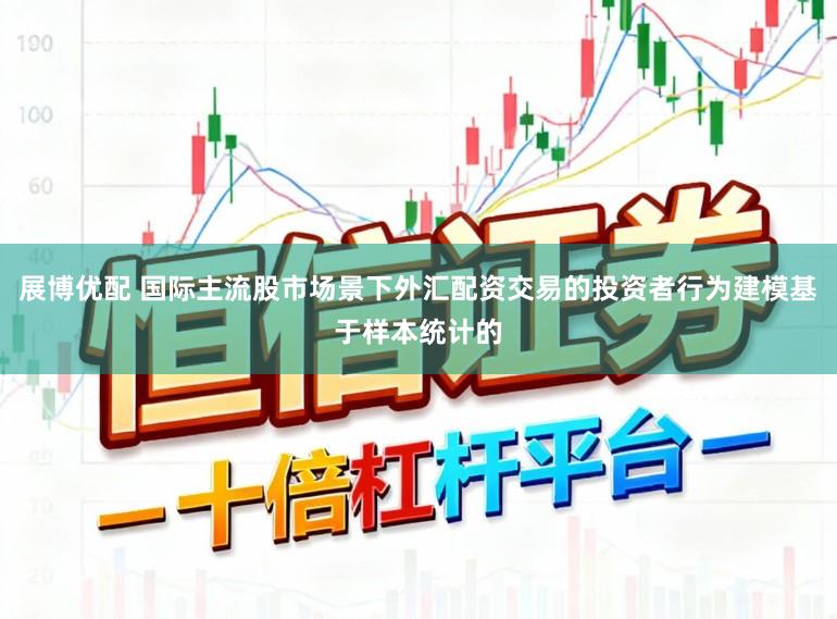 展博优配 国际主流股市场景下外汇配资交易的投资者行为建模基于样本统计的