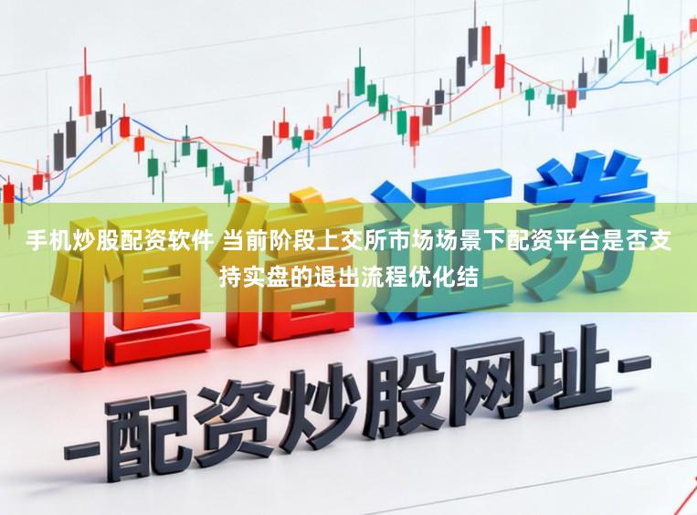 手机炒股配资软件 当前阶段上交所市场场景下配资平台是否支持实盘的退出流程优化结