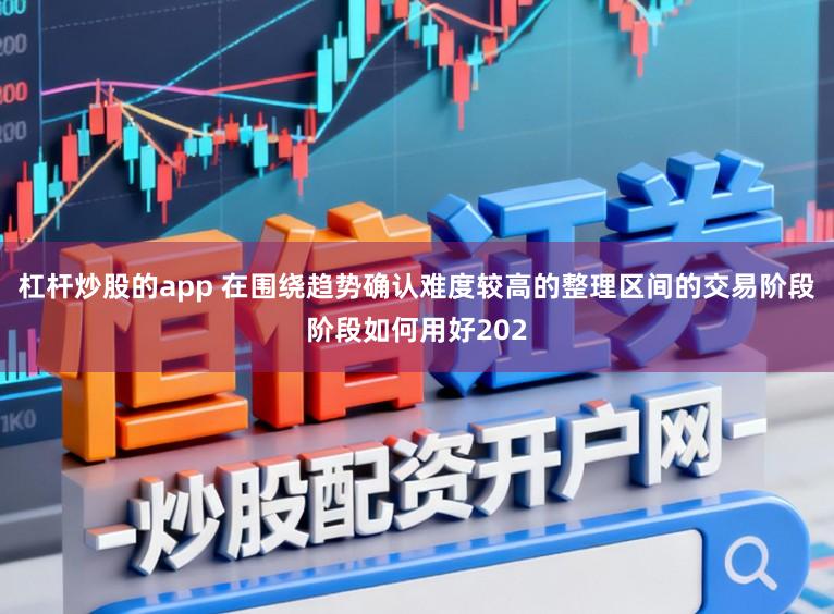 杠杆炒股的app 在围绕趋势确认难度较高的整理区间的交易阶段阶段如何用好202
