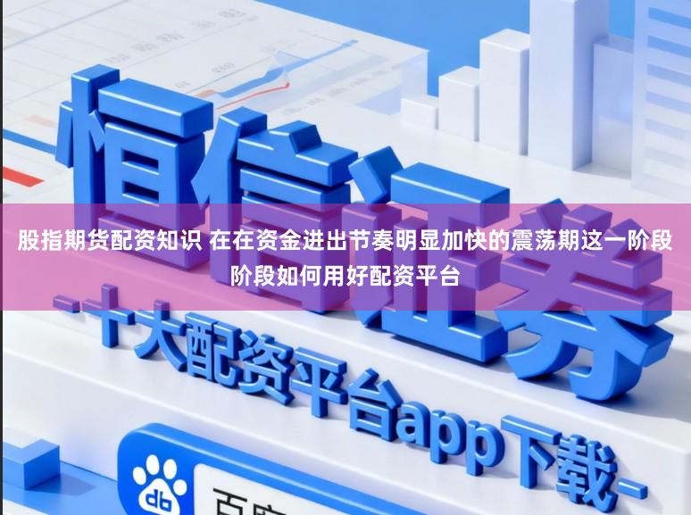 股指期货配资知识 在在资金进出节奏明显加快的震荡期这一阶段阶段如何用好配资平台