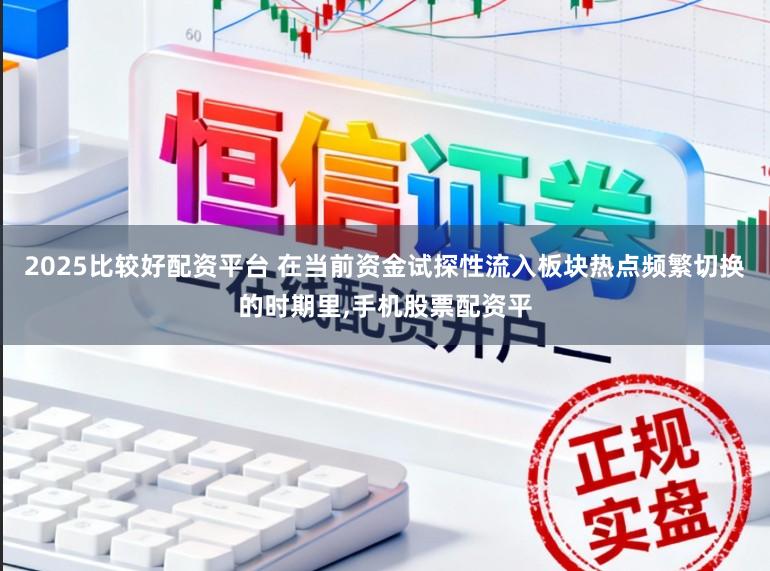 2025比较好配资平台 在当前资金试探性流入板块热点频繁切换的时期里，手机股票配资平