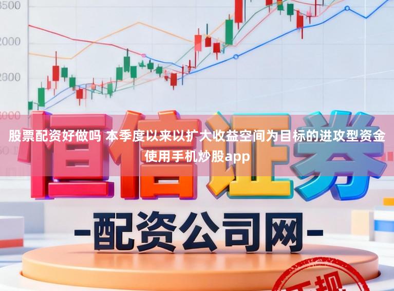 股票配资好做吗 本季度以来以扩大收益空间为目标的进攻型资金使用手机炒股app