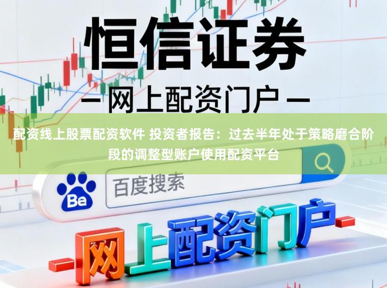 配资线上股票配资软件 投资者报告:过去半年处于策略磨合阶段的调整型账户使用配资平台