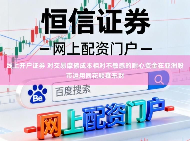 线上开户证券 对交易摩擦成本相对不敏感的耐心资金在亚洲股市运用同花顺鑫东财