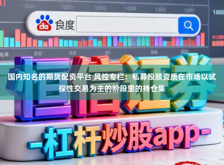 国内知名的期货配资平台 风控专栏:私募投顾资质在市场以试探性交易为主的阶段里的持仓集