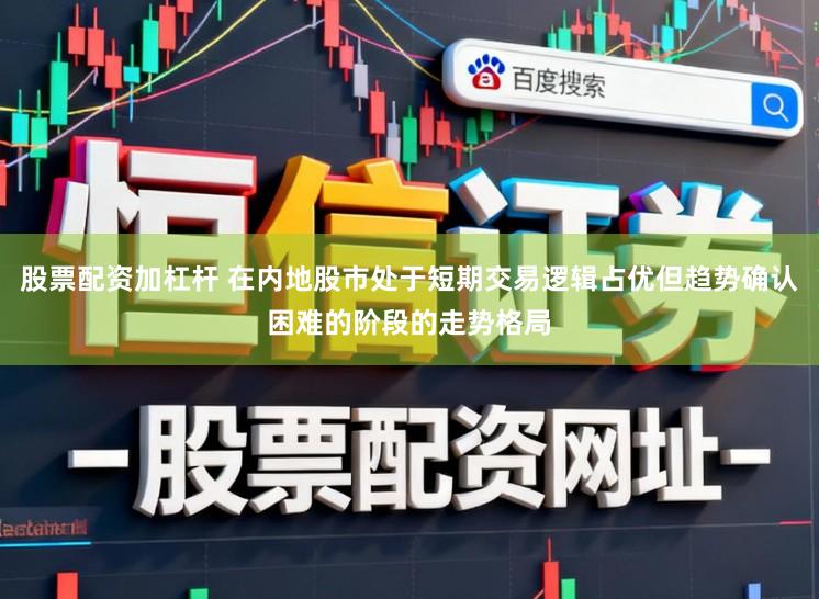 股票配资加杠杆 在内地股市处于短期交易逻辑占优但趋势确认困难的阶段的走势格局