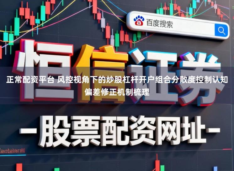 正常配资平台 风控视角下的炒股杠杆开户组合分散度控制认知偏差修正机制梳理