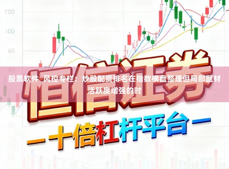 股票软件  风控专栏：炒股配资排名在指数横盘整理但局部题材活跃度增强的时