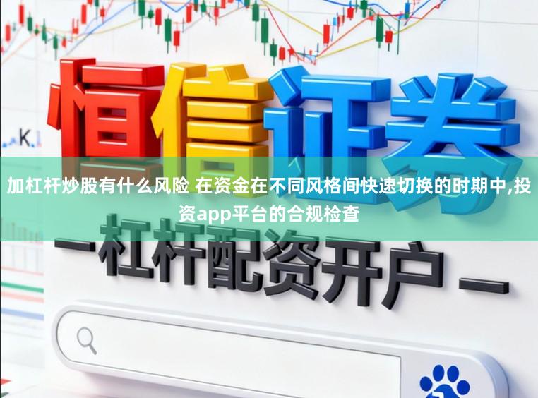 加杠杆炒股有什么风险 在资金在不同风格间快速切换的时期中，投资app平台的合规检查
