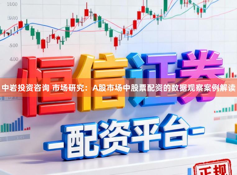中岩投资咨询 市场研究:A股市场中股票配资的数据观察案例解读