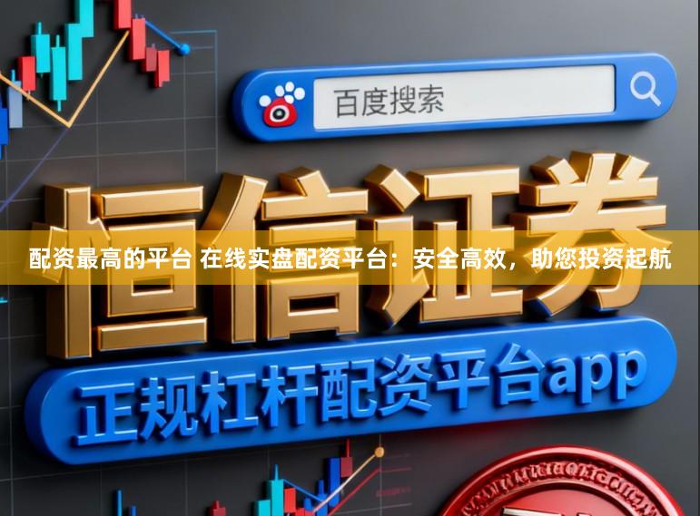 配资最高的平台 在线实盘配资平台：安全高效，助您投资起航