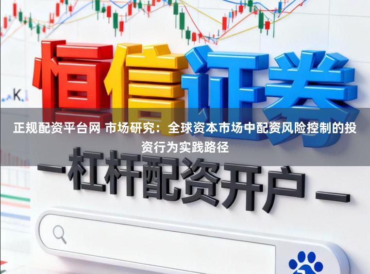 正规配资平台网 市场研究：全球资本市场中配资风险控制的投资行为实践路径