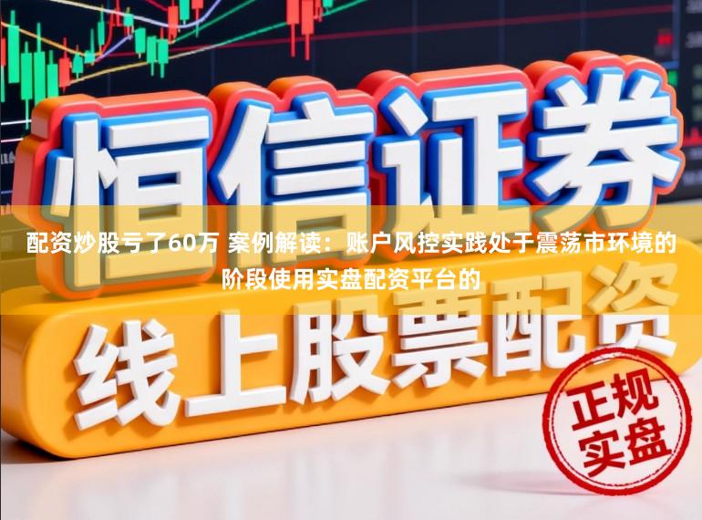 配资炒股亏了60万 案例解读:账户风控实践处于震荡市环境的阶段使用实盘配资平台的