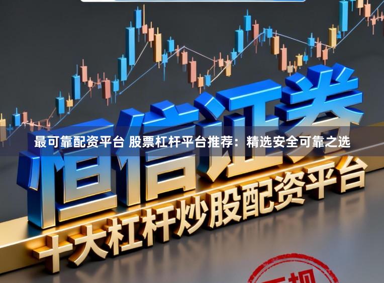 最可靠配资平台 股票杠杆平台推荐:精选安全可靠之选