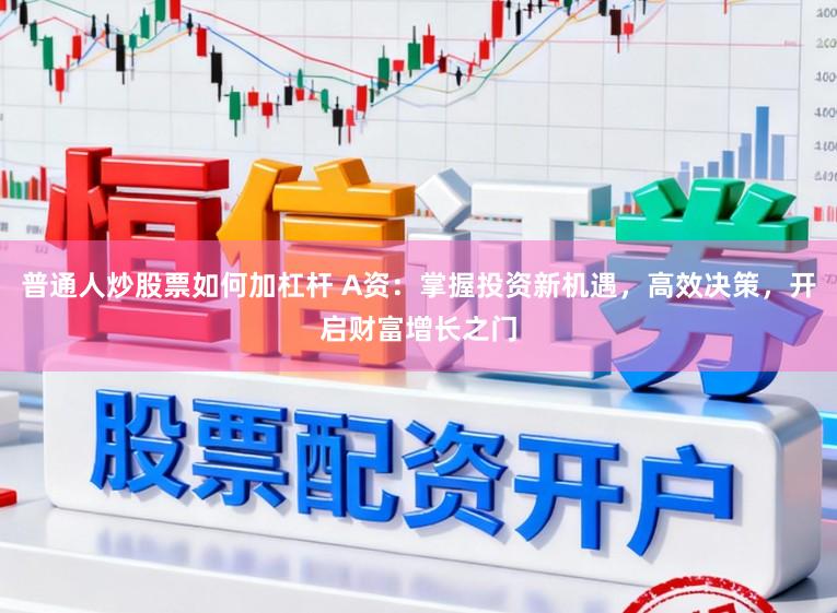 普通人炒股票如何加杠杆 A资:掌握投资新机遇,高效决策,开启财富增长之门