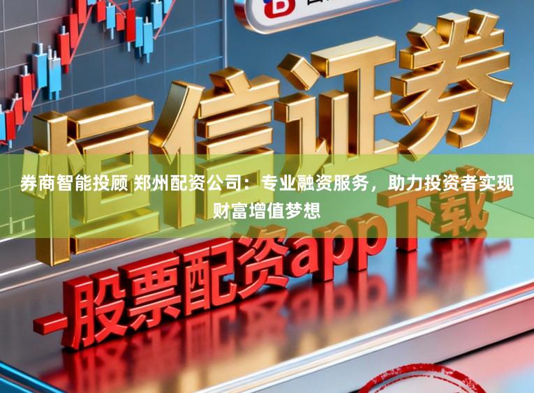 券商智能投顾 郑州配资公司:专业融资服务,助力投资者实现财富增值梦想