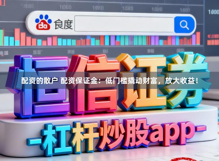 配资的散户 配资保证金:低门槛撬动财富,放大收益!