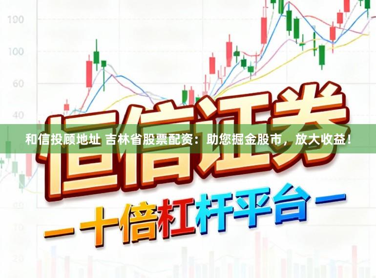 和信投顾地址 吉林省股票配资：助您掘金股市，放大收益！