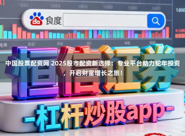 中国股票配资网 2025股市配资新选择：专业平台助力蛇年投资，开启财富增长之旅！