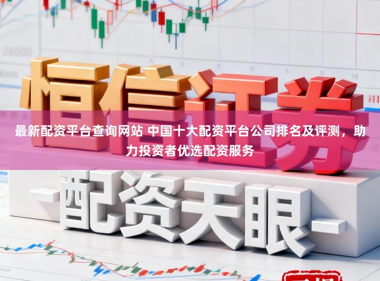 最新配资平台查询网站 中国十大配资平台公司排名及评测，助力投资者优选配资服务