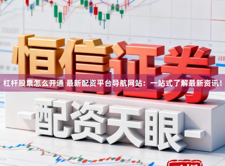杠杆股票怎么开通 最新配资平台导航网站：一站式了解最新资讯！