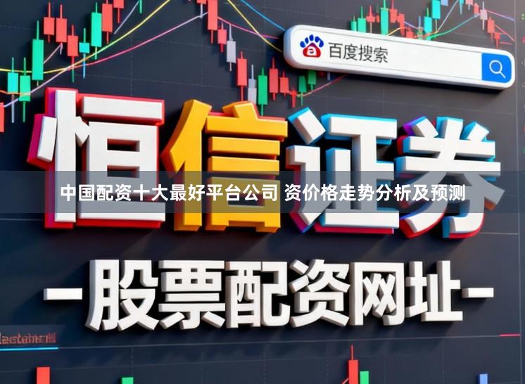 中国配资十大最好平台公司 资价格走势分析及预测