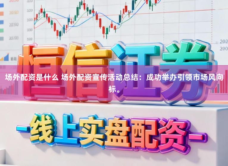 场外配资是什么 场外配资宣传活动总结：成功举办引领市场风向标。