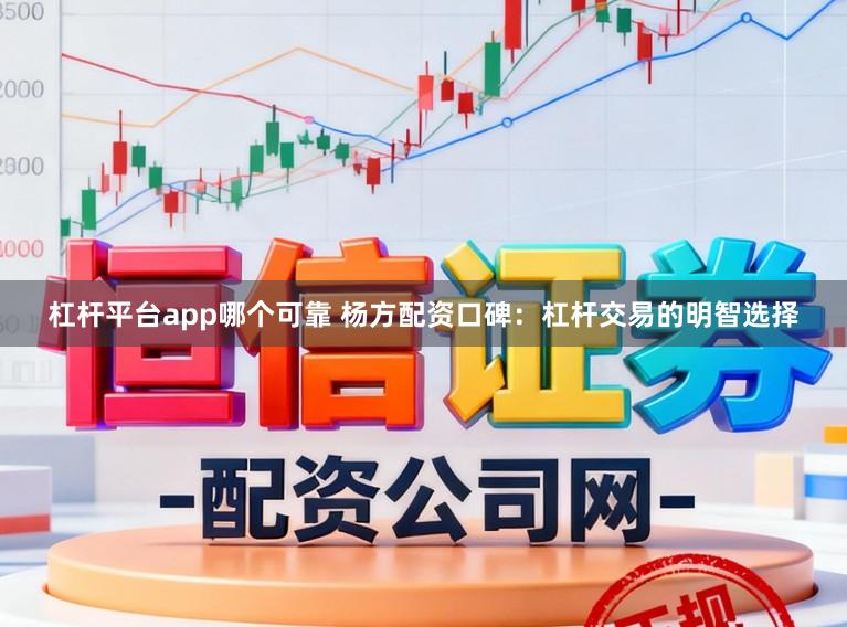 杠杆平台app哪个可靠 杨方配资口碑：杠杆交易的明智选择