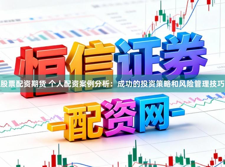 股票配资期货 个人配资案例分析：成功的投资策略和风险管理技巧
