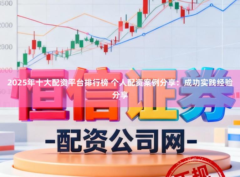 2025年十大配资平台排行榜 个人配资案例分享：成功实践经验分享
