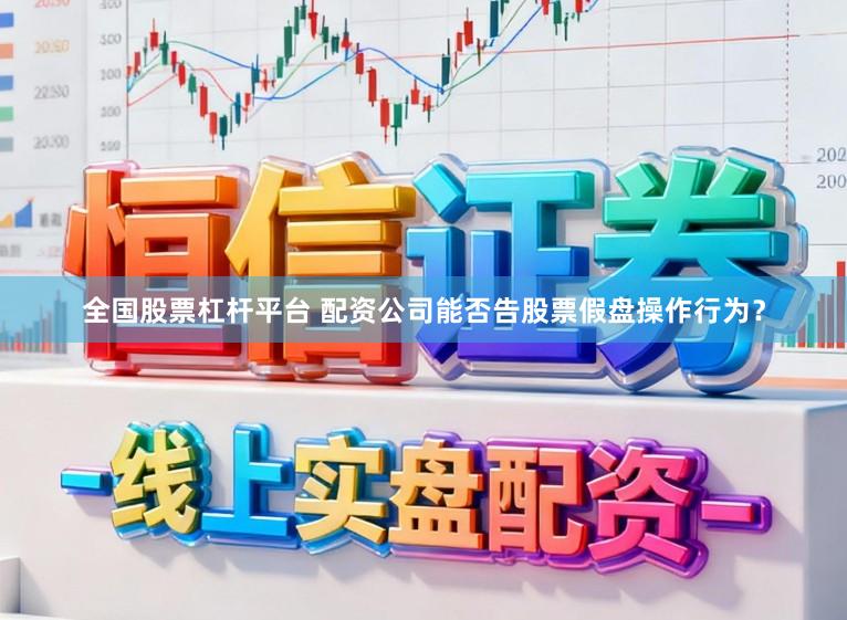 全国股票杠杆平台 配资公司能否告股票假盘操作行为？