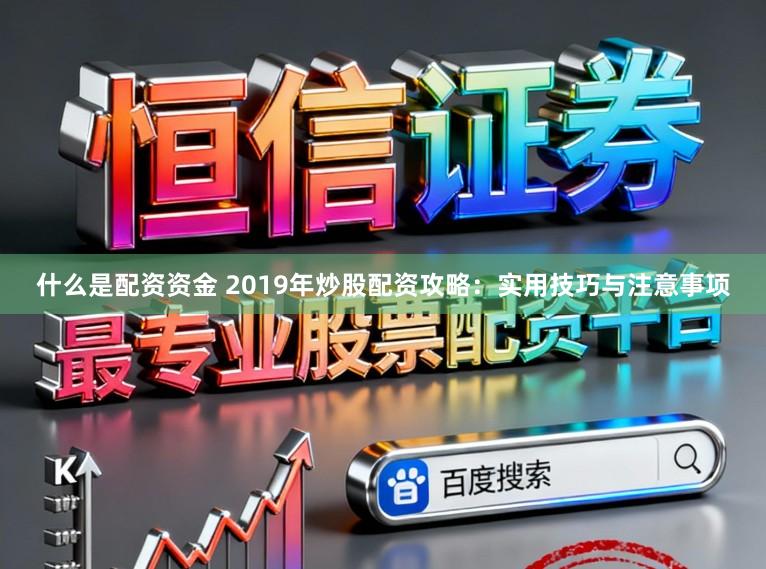 什么是配资资金 2019年炒股配资攻略：实用技巧与注意事项