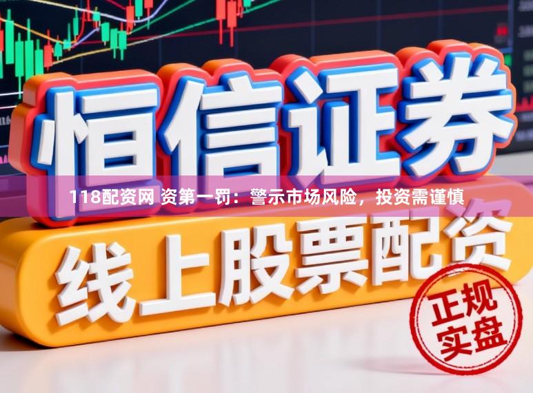 118配资网 资第一罚：警示市场风险，投资需谨慎