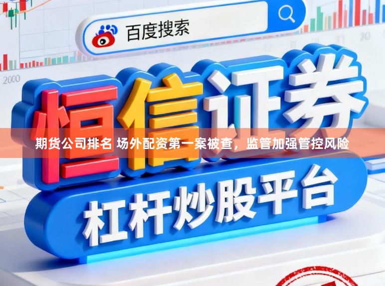 期货公司排名 场外配资第一案被查，监管加强管控风险