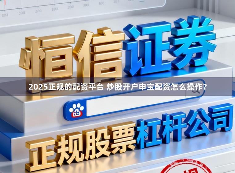 2025正规的配资平台 炒股开户申宝配资怎么操作？