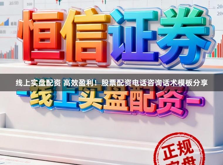 线上实盘配资 高效盈利!股票配资电话咨询话术模板分享