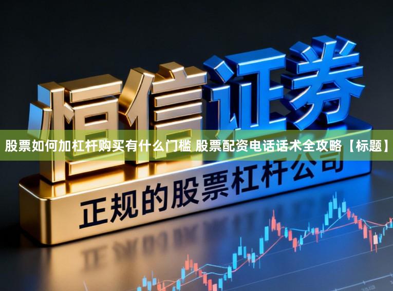 股票如何加杠杆购买有什么门槛 股票配资电话话术全攻略【标题】