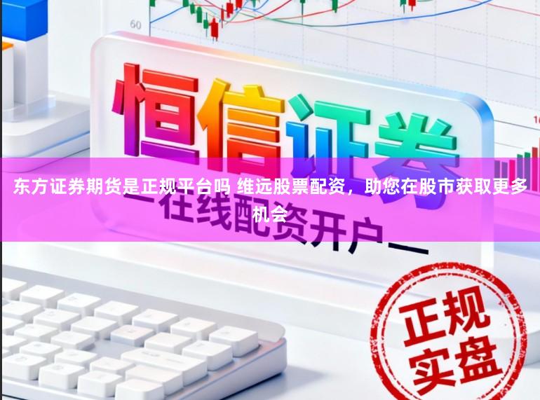 东方证券期货是正规平台吗 维远股票配资，助您在股市获取更多机会