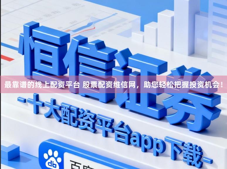 最靠谱的线上配资平台 股票配资维信网，助您轻松把握投资机会！