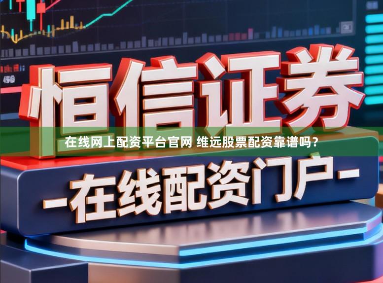 在线网上配资平台官网 维远股票配资靠谱吗？