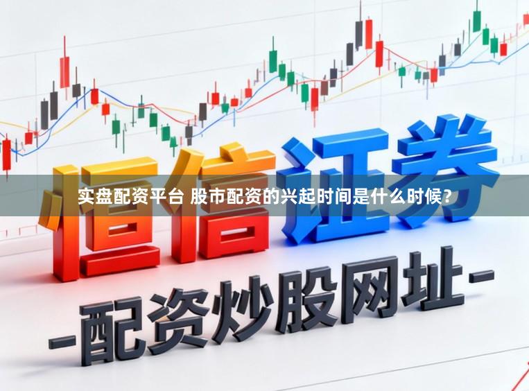 实盘配资平台 股市配资的兴起时间是什么时候？