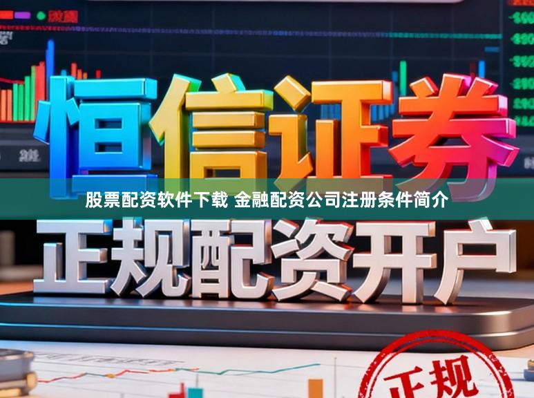 股票配资软件下载 金融配资公司注册条件简介
