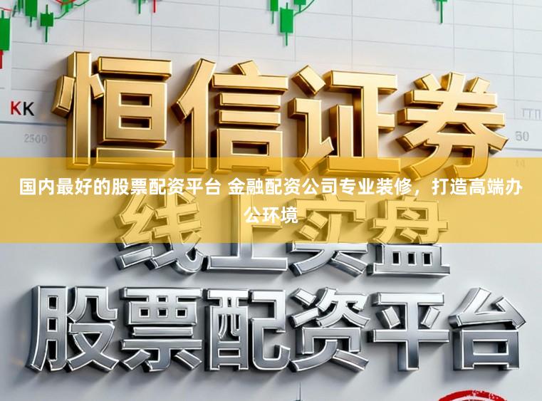 国内最好的股票配资平台 金融配资公司专业装修，打造高端办公环境