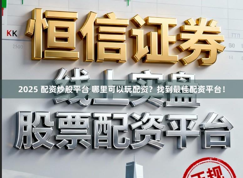 2025 配资炒股平台 哪里可以玩配资？找到最佳配资平台！