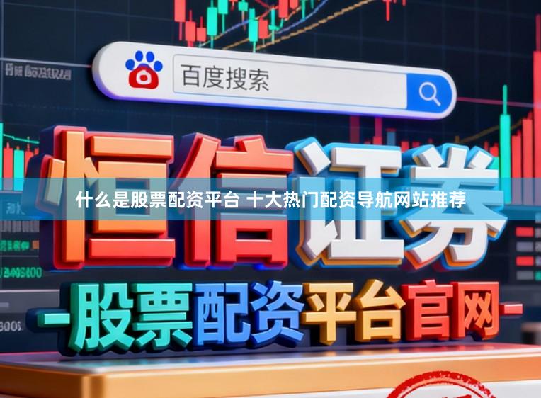 什么是股票配资平台 十大热门配资导航网站推荐