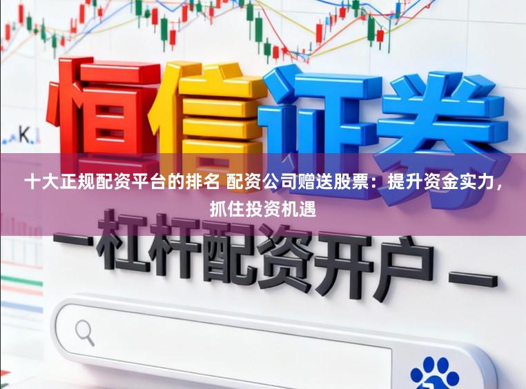 十大正规配资平台的排名 配资公司赠送股票：提升资金实力，抓住投资机遇