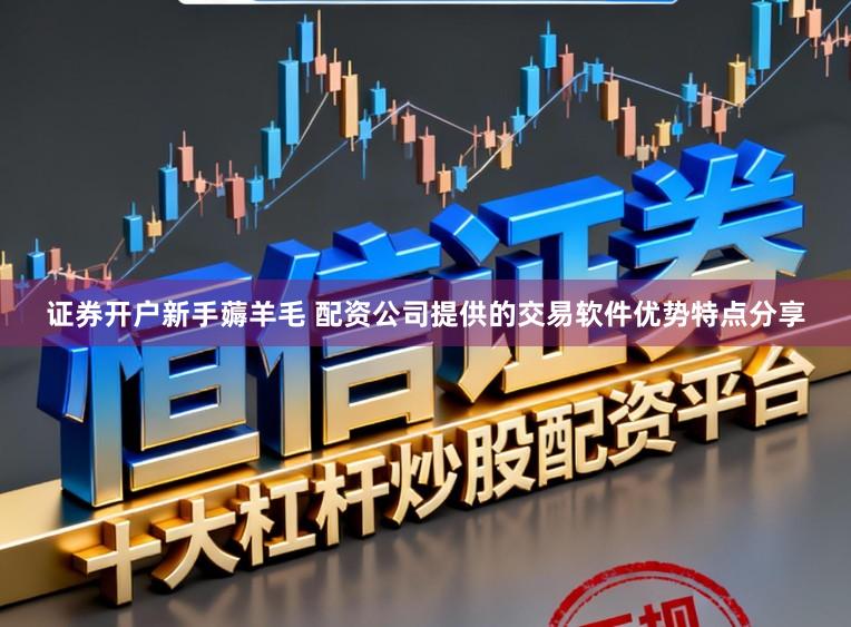 证券开户新手薅羊毛 配资公司提供的交易软件优势特点分享