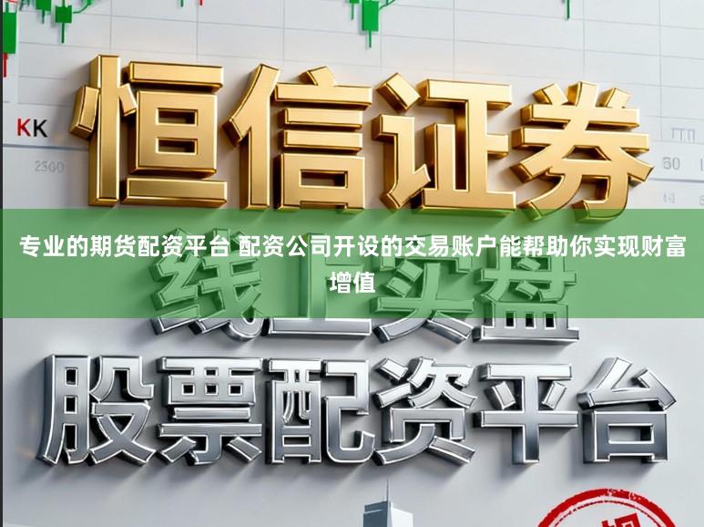 专业的期货配资平台 配资公司开设的交易账户能帮助你实现财富增值