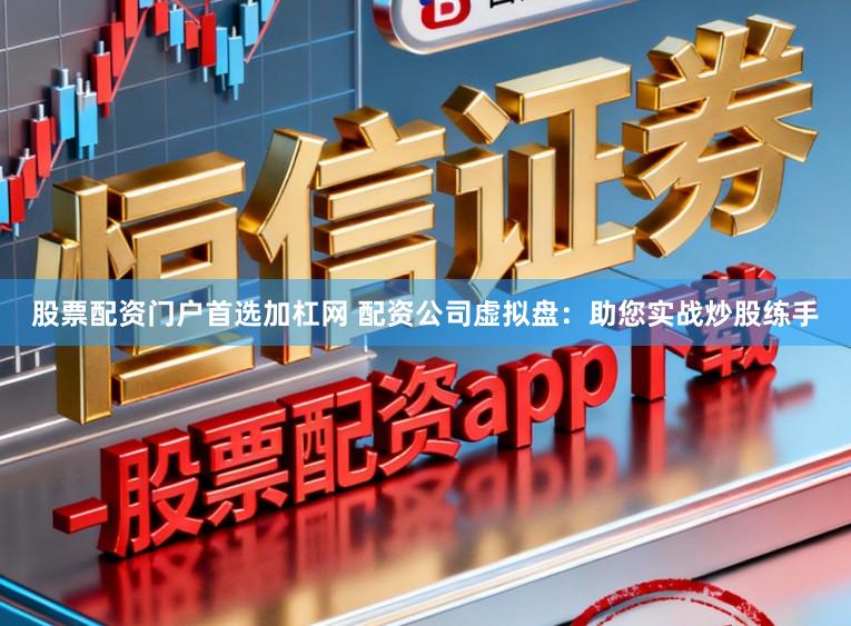 股票配资门户首选加杠网 配资公司虚拟盘：助您实战炒股练手